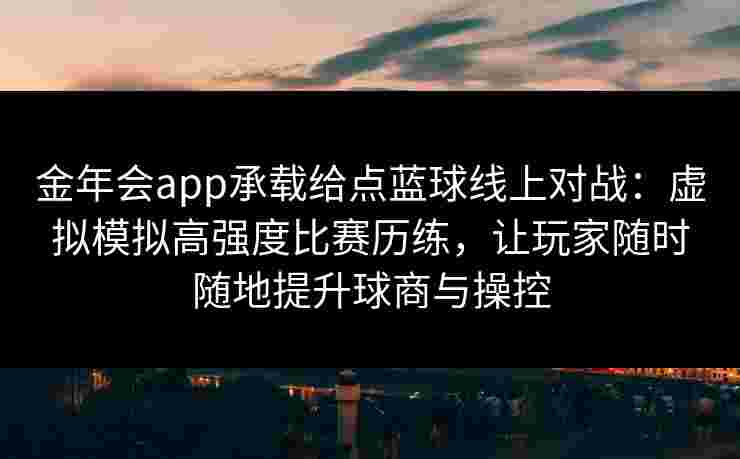 金年会app承载给点蓝球线上对战：虚拟模拟高强度比赛历练，让玩家随时随地提升球商与操控