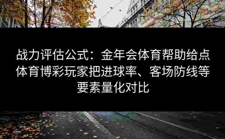 战力评估公式:金年会体育帮助给点体育博彩玩家把进球率、客场防线等要素量化对比 战力评估公式:金年会体育帮助给点体育博彩玩家把进球率、客场防线等要素量化对比