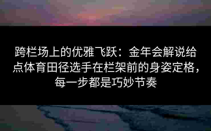 跨栏场上的优雅飞跃：金年会解说给点体育田径选手在栏架前的身姿定格，每一步都是巧妙节奏